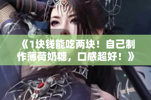 《1块钱能吃两块！自己制作薄荷奶糖，口感超好！》