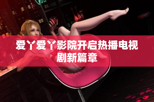 爱丫爱丫影院开启热播电视剧新篇章