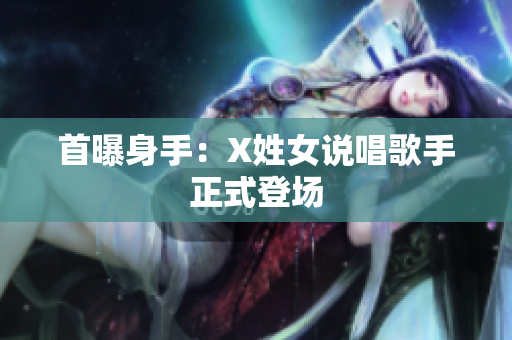 首曝身手：X姓女说唱歌手正式登场