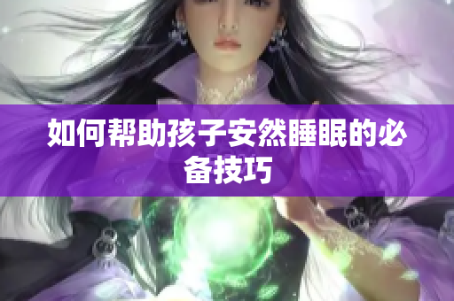 如何帮助孩子安然睡眠的必备技巧