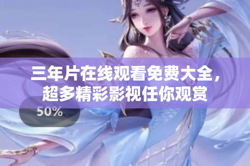 三年片在线观看免费大全，超多精彩影视任你观赏