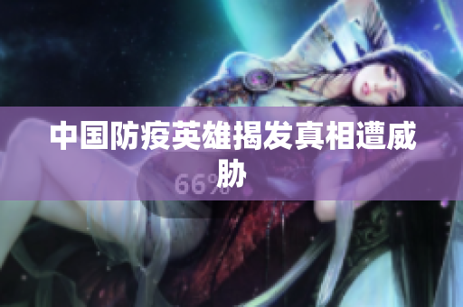 中国防疫英雄揭发真相遭威胁