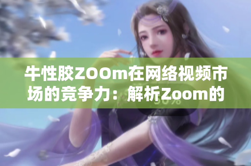 牛性胶ZOOm在网络视频市场的竞争力：解析Zoom的成功经验