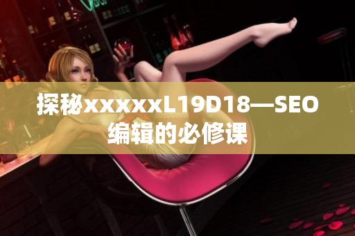 探秘xxxxxL19D18—SEO编辑的必修课