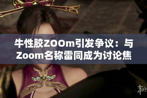 牛性胶ZOOm引发争议：与Zoom名称雷同成为讨论焦点
