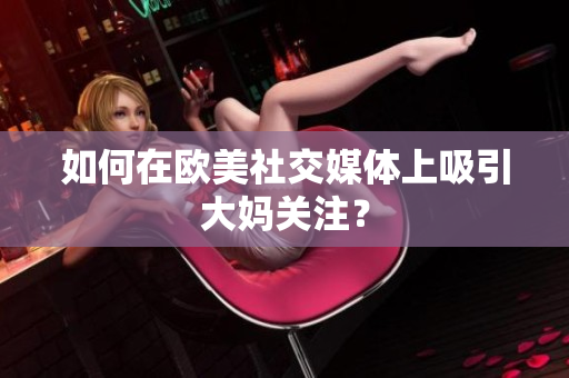 如何在欧美社交媒体上吸引大妈关注？