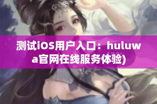 测试iOS用户入口：huluwa官网在线服务体验)