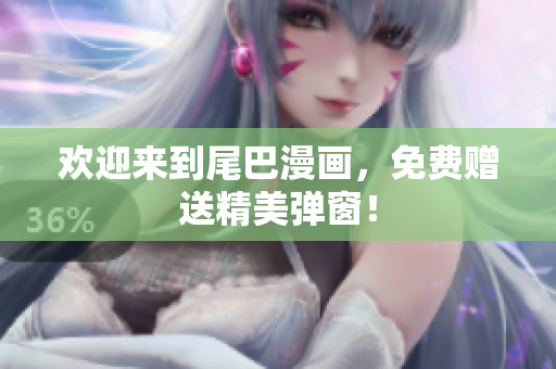 欢迎来到尾巴漫画，免费赠送精美弹窗！