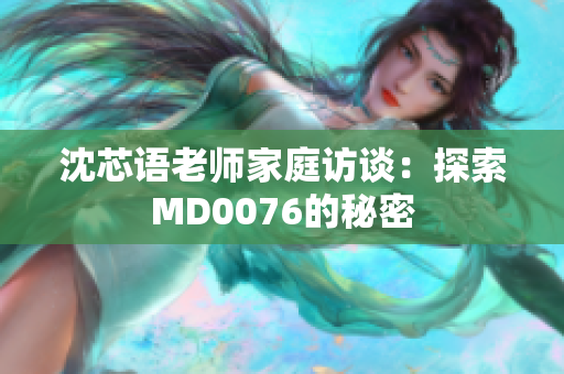 沈芯语老师家庭访谈：探索MD0076的秘密