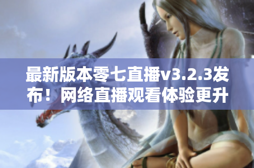 最新版本零七直播v3.2.3发布！网络直播观看体验更升级