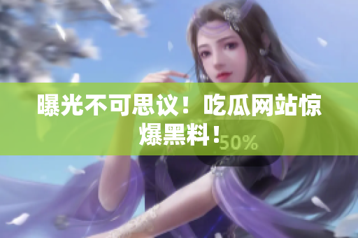 曝光不可思议！吃瓜网站惊爆黑料！