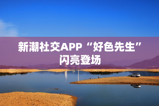 新潮社交APP“好色先生”闪亮登场