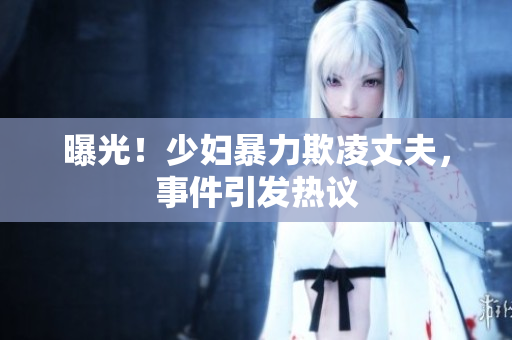 曝光！少妇暴力欺凌丈夫，事件引发热议