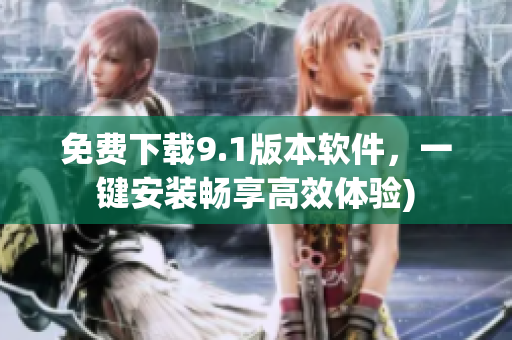 免费下载9.1版本软件，一键安装畅享高效体验)