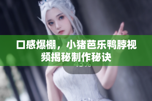 口感爆棚，小猪芭乐鸭脖视频揭秘制作秘诀