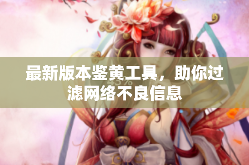 最新版本鉴黄工具，助你过滤网络不良信息