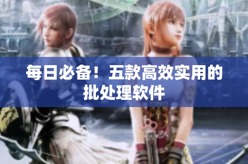 每日必备！五款高效实用的批处理软件