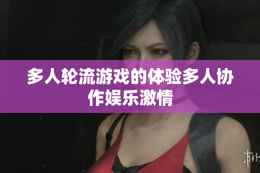 多人轮流游戏的体验多人协作娱乐激情