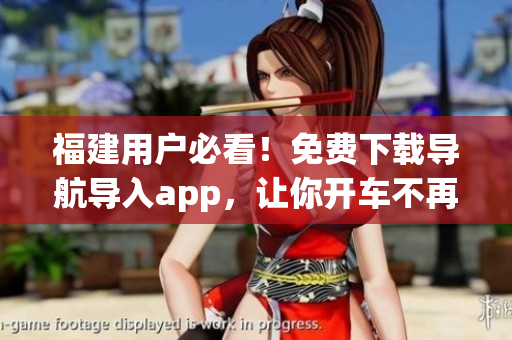 福建用户必看！免费下载导航导入app，让你开车不再迷路