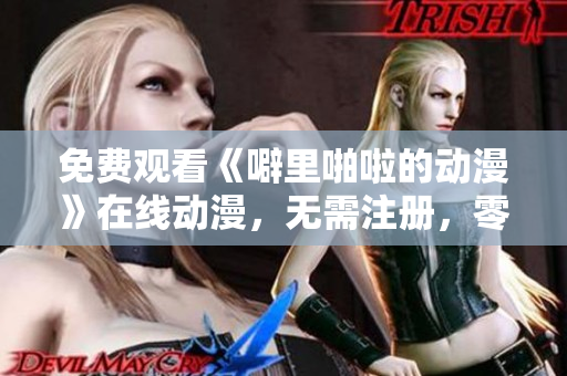 免费观看《噼里啪啦的动漫》在线动漫，无需注册，零广告干扰