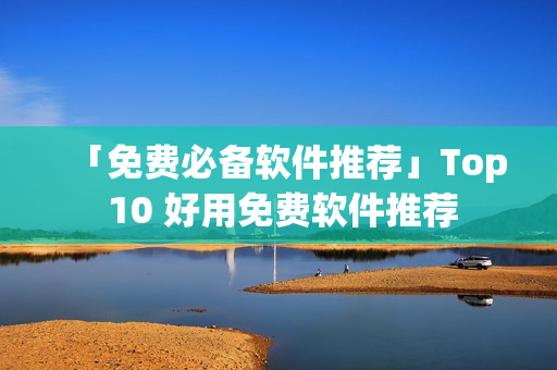 「免费必备软件推荐」Top 10 好用免费软件推荐
