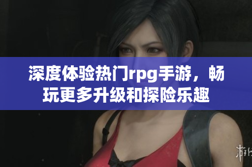 深度体验热门rpg手游，畅玩更多升级和探险乐趣