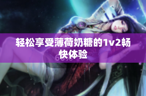 轻松享受薄荷奶糖的1v2畅快体验