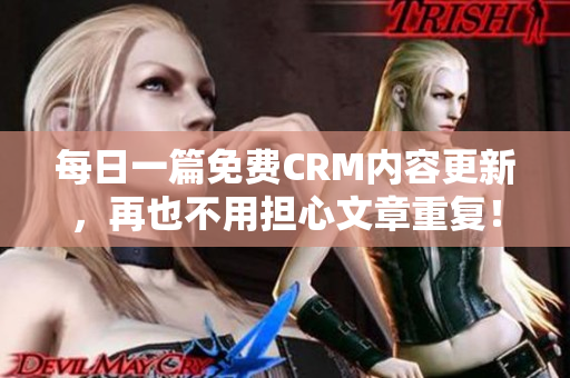 每日一篇免费CRM内容更新，再也不用担心文章重复！