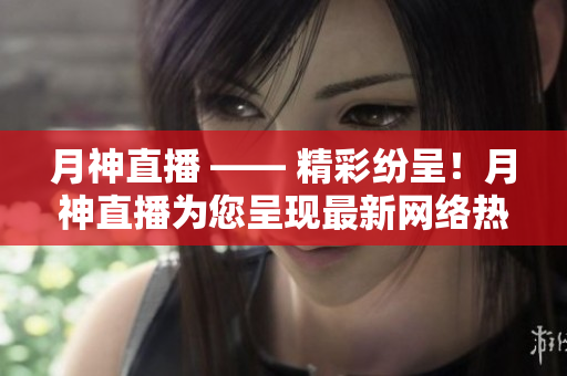 月神直播 —— 精彩纷呈！月神直播为您呈现最新网络热点