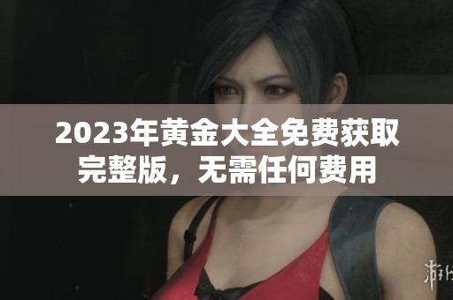 2023年黄金大全免费获取完整版，无需任何费用