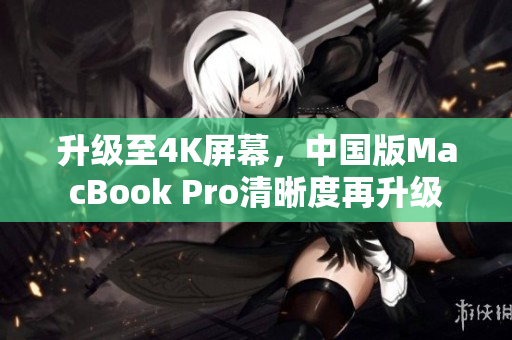 升级至4K屏幕，中国版MacBook Pro清晰度再升级