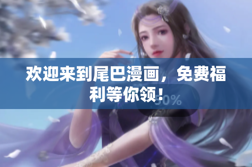 欢迎来到尾巴漫画，免费福利等你领！