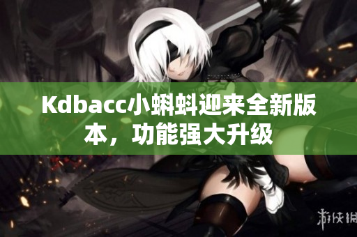 Kdbacc小蝌蚪迎来全新版本，功能强大升级