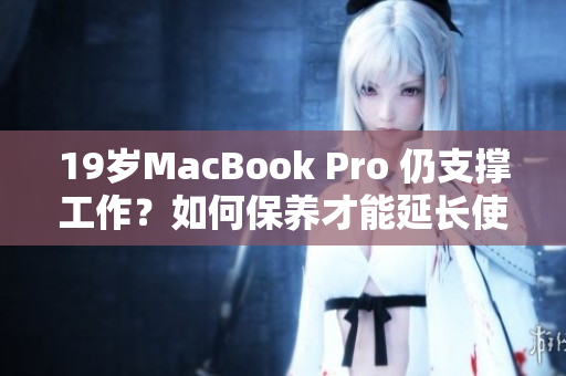 19岁MacBook Pro 仍支撑工作？如何保养才能延长使用寿命