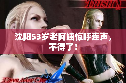 沈阳53岁老阿姨惊呼连声，不得了！