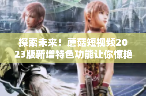 探索未来！蘑菇短视频2023版新增特色功能让你惊艳不禁