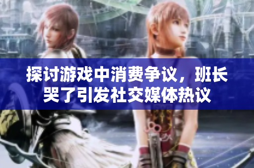探讨游戏中消费争议，班长哭了引发社交媒体热议