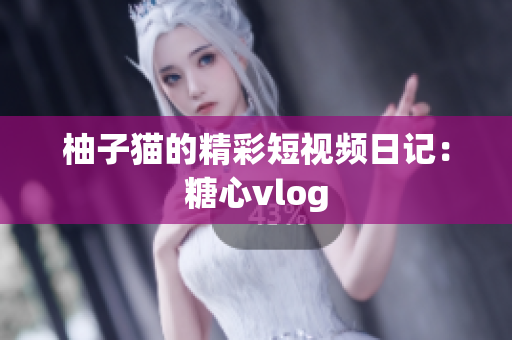 柚子猫的精彩短视频日记：糖心vlog