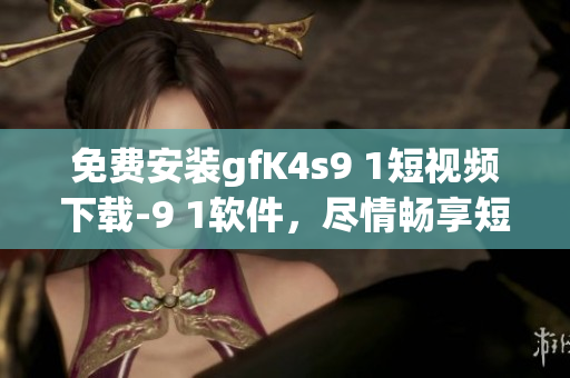 免费安装gfK4s9 1短视频下载-9 1软件，尽情畅享短视频创作