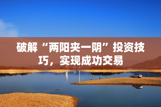 破解“两阳夹一阴”投资技巧，实现成功交易