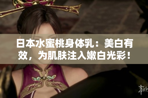 日本水蜜桃身体乳：美白有效，为肌肤注入嫩白光彩！