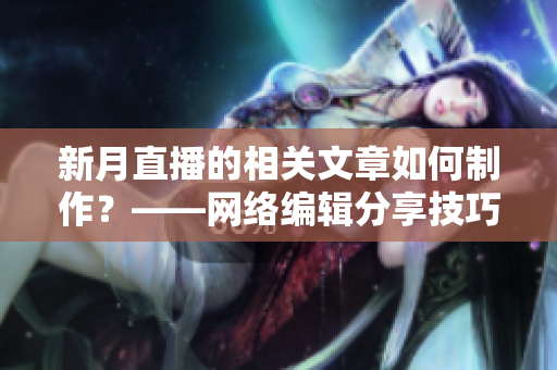 新月直播的相关文章如何制作？——网络编辑分享技巧