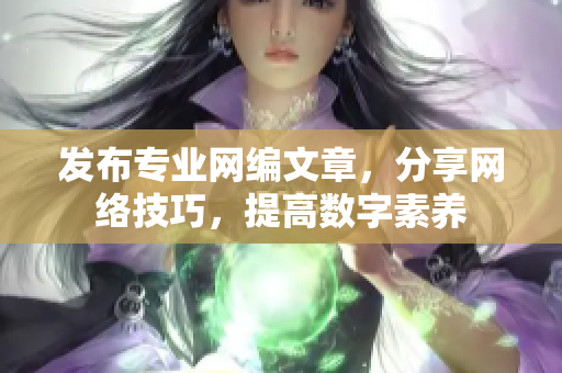 发布专业网编文章，分享网络技巧，提高数字素养