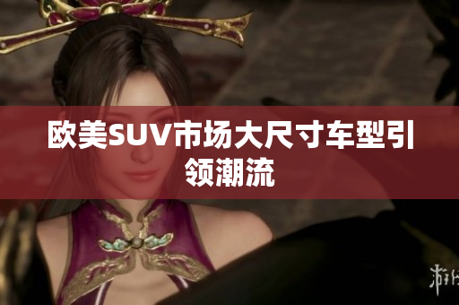欧美SUV市场大尺寸车型引领潮流