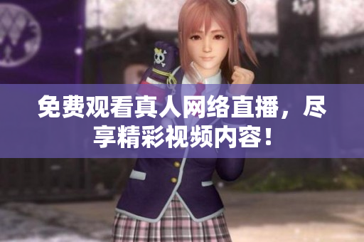 免费观看真人网络直播，尽享精彩视频内容！