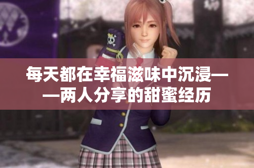 每天都在幸福滋味中沉浸——两人分享的甜蜜经历