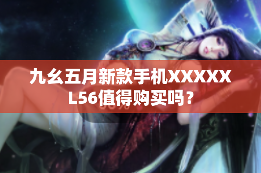 九幺五月新款手机XXXXXL56值得购买吗？