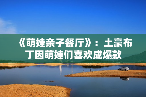 《萌娃亲子餐厅》：土豪布丁因萌娃们喜欢成爆款