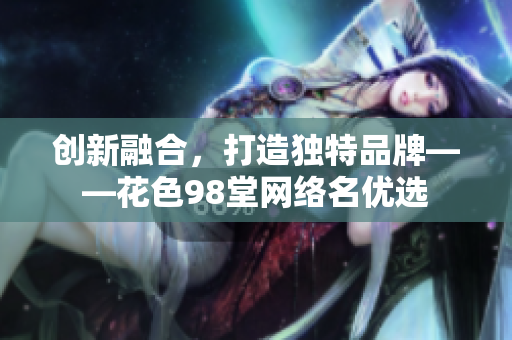创新融合，打造独特品牌——花色98堂网络名优选