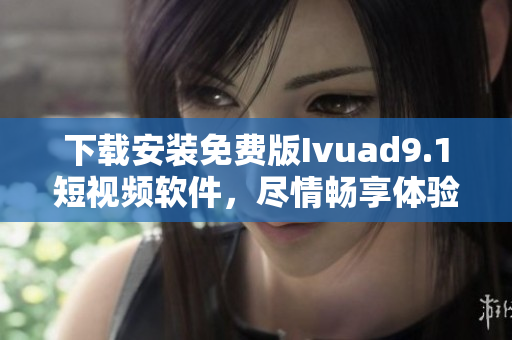 下载安装免费版Ivuad9.1短视频软件，尽情畅享体验！